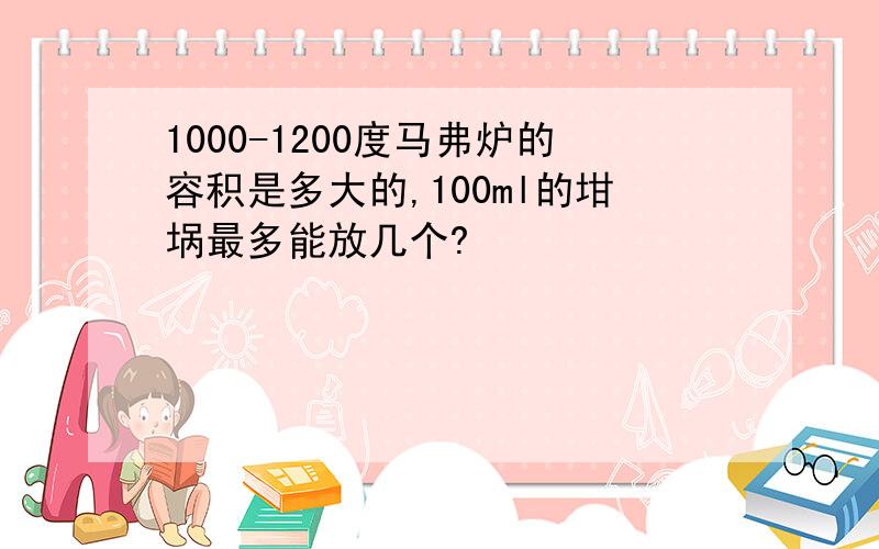 1000-1200度马弗炉的容积是多大的,100ml的坩埚最多能放几个?