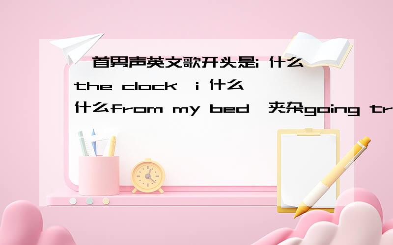 一首男声英文歌开头是i 什么the clock,i 什么什么from my bed,夹杂going true,the d