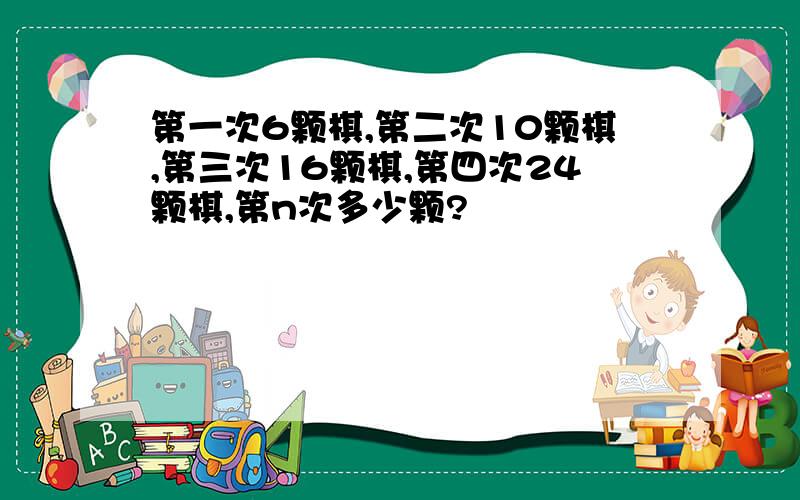 第一次6颗棋,第二次10颗棋,第三次16颗棋,第四次24颗棋,第n次多少颗?