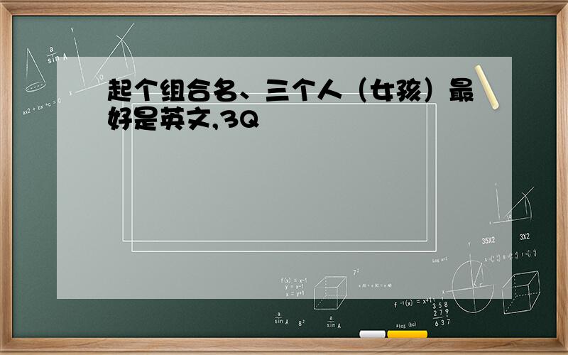 起个组合名、三个人（女孩）最好是英文,3Q