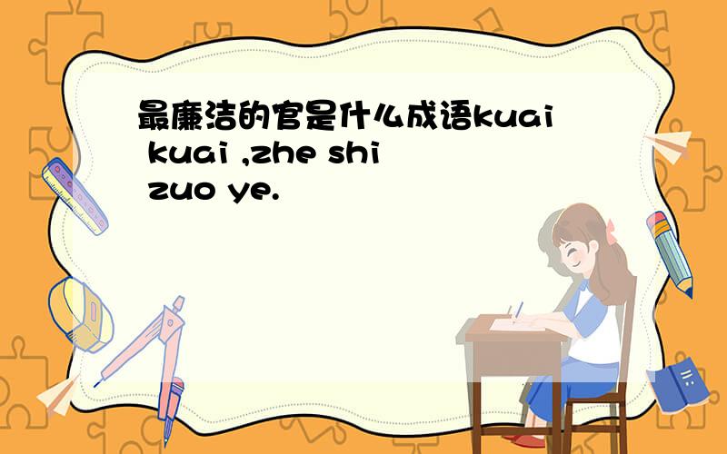 最廉洁的官是什么成语kuai kuai ,zhe shi zuo ye.