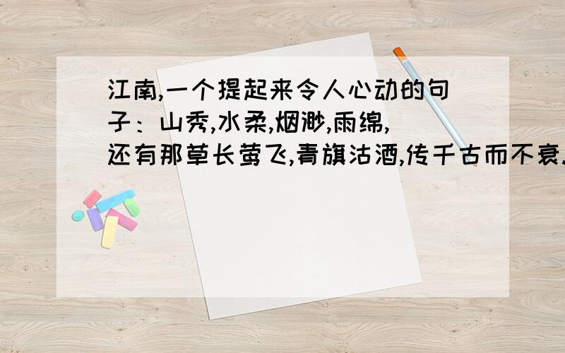 江南,一个提起来令人心动的句子：山秀,水柔,烟渺,雨绵,还有那草长莺飞,青旗沽酒,传千古而不衰.