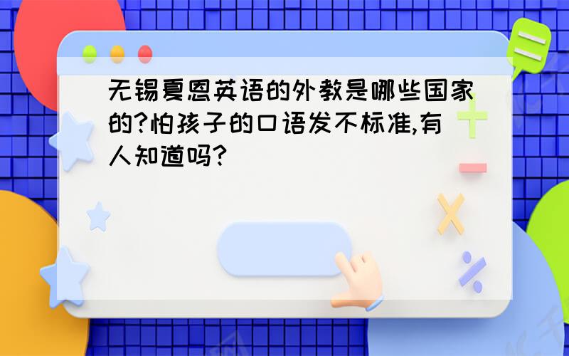 无锡夏恩英语的外教是哪些国家的?怕孩子的口语发不标准,有人知道吗?