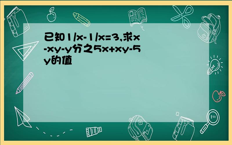 已知1/x-1/x=3,求x-xy-y分之5x+xy-5y的值