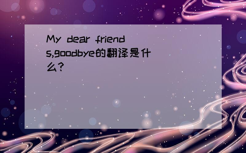 My dear friends,goodbye的翻译是什么?