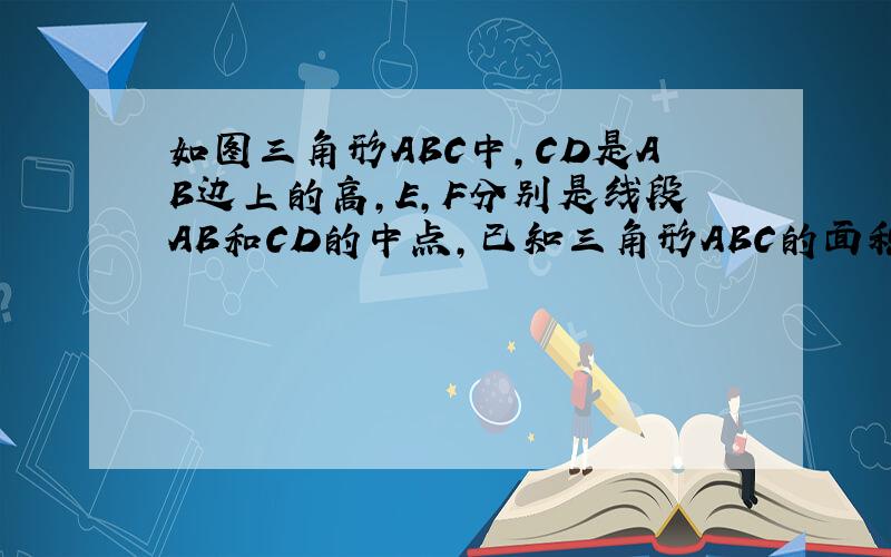 如图三角形ABC中,CD是AB边上的高,E,F分别是线段AB和CD的中点,已知三角形ABC的面积是4平方厘米