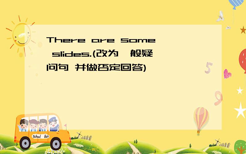 There are some slides.(改为一般疑问句 并做否定回答)