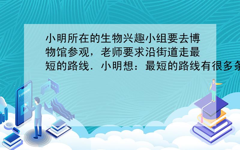 小明所在的生物兴趣小组要去博物馆参观，老师要求沿街道走最短的路线．小明想：最短的路线有很多条，如果刚好经过自家门口A，就