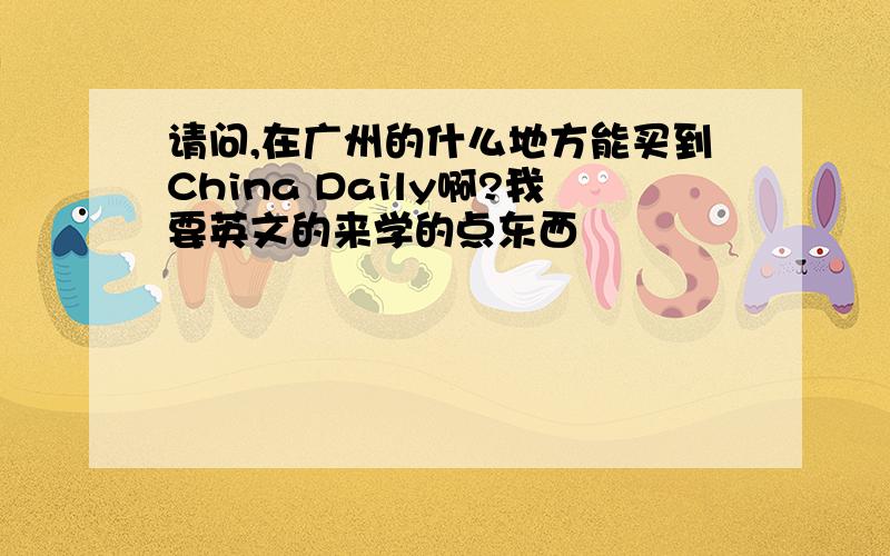 请问,在广州的什么地方能买到China Daily啊?我要英文的来学的点东西