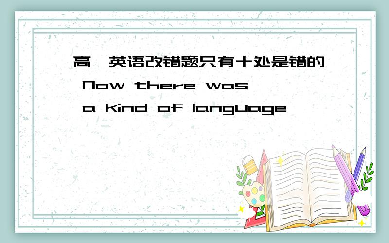 高一英语改错题只有十处是错的 Now there was a kind of language