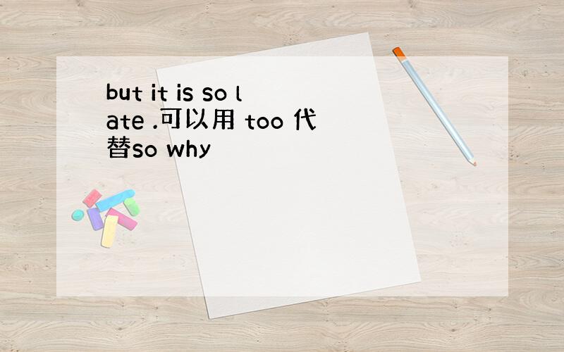 but it is so late .可以用 too 代替so why