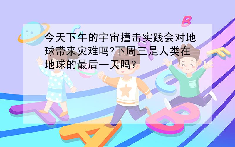 今天下午的宇宙撞击实践会对地球带来灾难吗?下周三是人类在地球的最后一天吗?