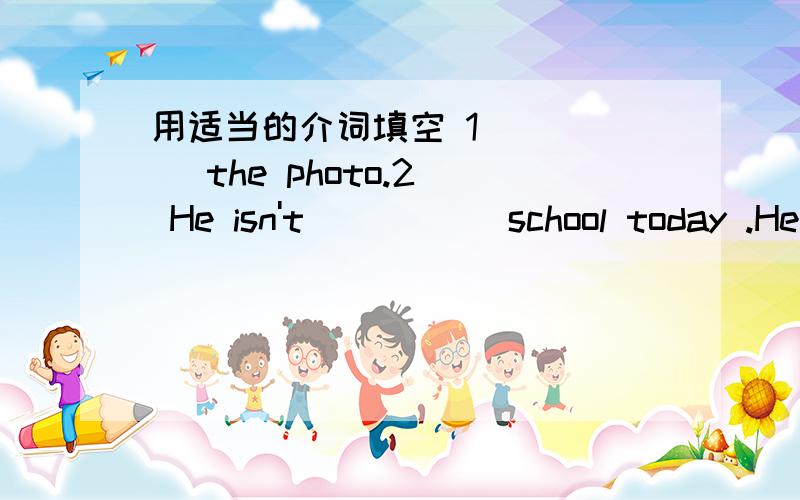 用适当的介词填空 1）____ the photo.2) He isn't_____ school today .He'