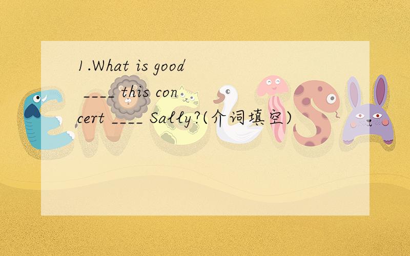 1.What is good ____ this concert ____ Sally?(介词填空)