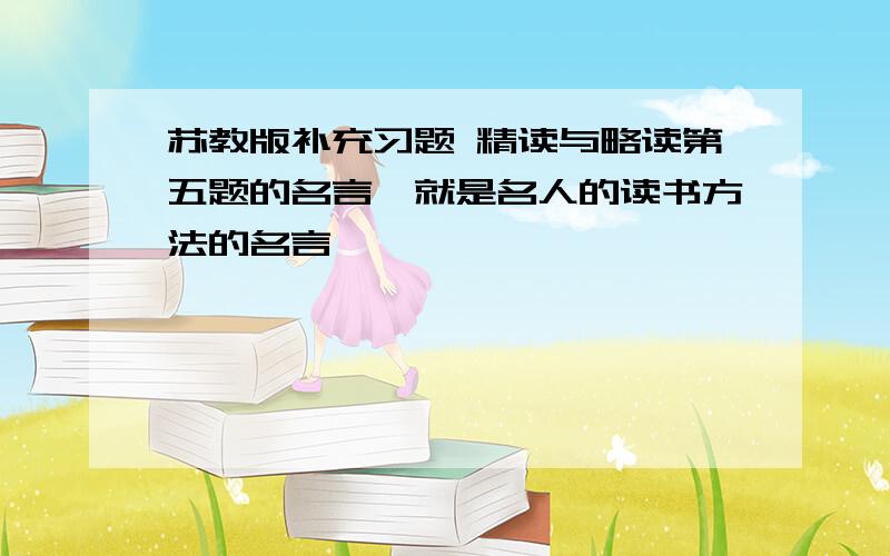 苏教版补充习题 精读与略读第五题的名言,就是名人的读书方法的名言