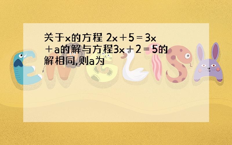 关于x的方程 2x＋5＝3x＋a的解与方程3x＋2＝5的解相同,则a为