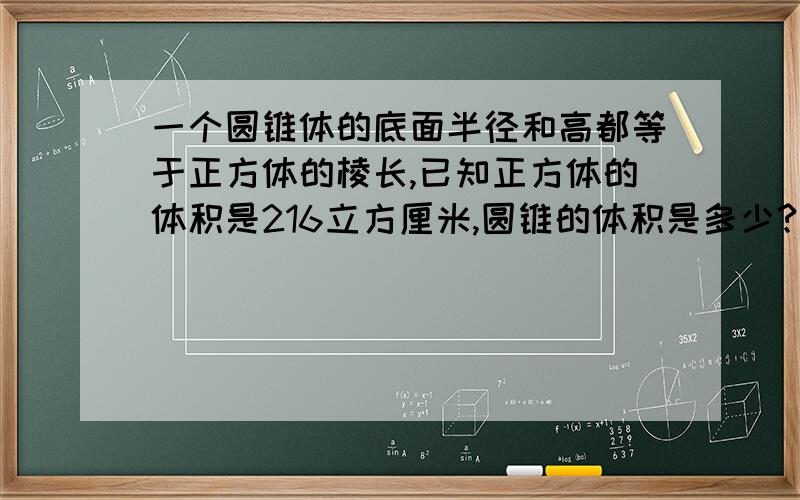 一个圆锥体的底面半径和高都等于正方体的棱长,已知正方体的体积是216立方厘米,圆锥的体积是多少?