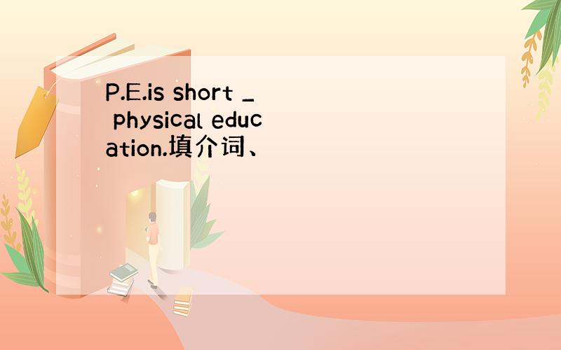 P.E.is short _ physical education.填介词、