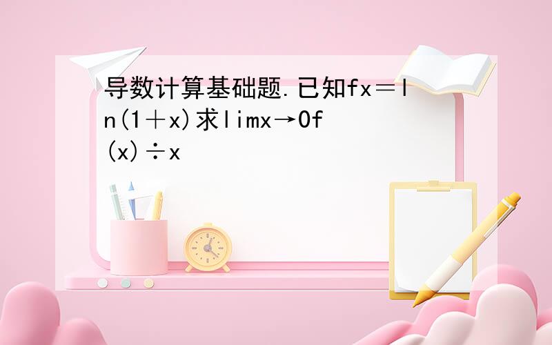 导数计算基础题.已知fx＝ln(1＋x)求limx→0f(x)÷x