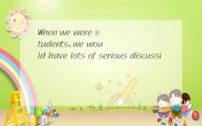 When we were students,we would have lots of serious discussi