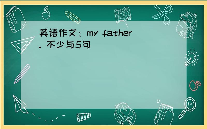 英语作文：my father. 不少与5句