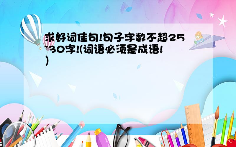 求好词佳句!句子字数不超25~30字!(词语必须是成语!）