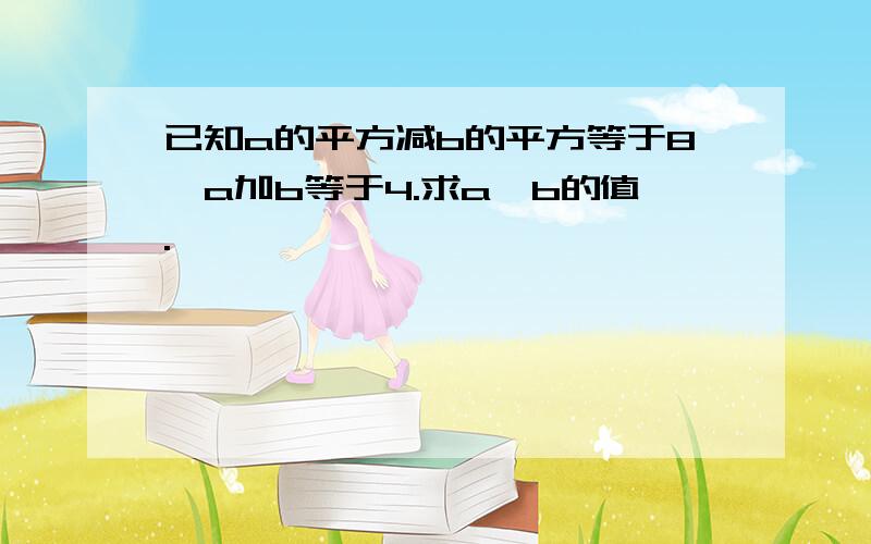 已知a的平方减b的平方等于8,a加b等于4.求a、b的值.