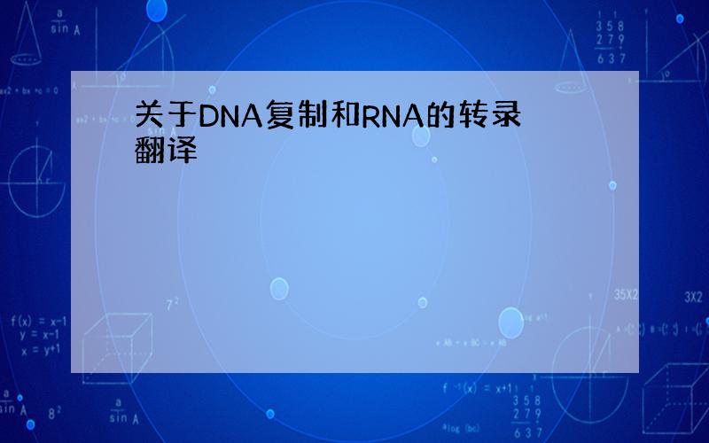 关于DNA复制和RNA的转录翻译