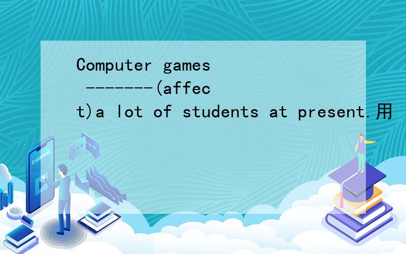 Computer games -------(affect)a lot of students at present.用