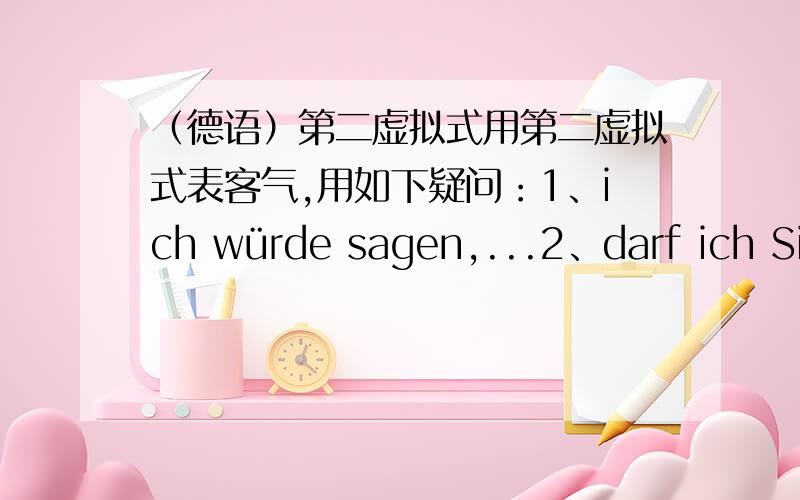 （德语）第二虚拟式用第二虚拟式表客气,用如下疑问：1、ich würde sagen,...2、darf ich Sie