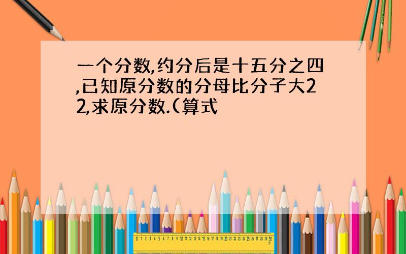 一个分数,约分后是十五分之四,已知原分数的分母比分子大22,求原分数.(算式