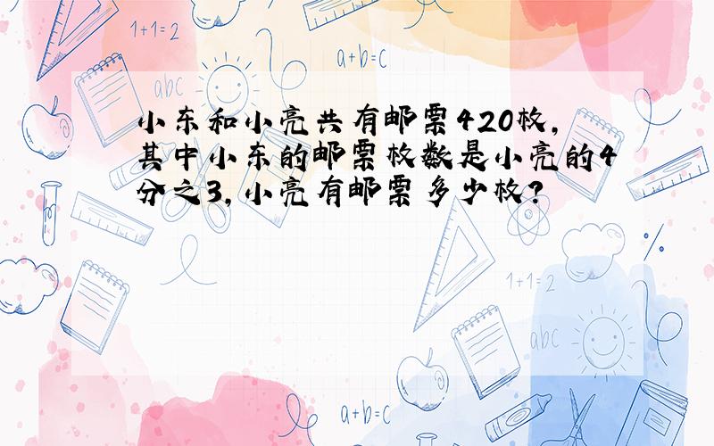 小东和小亮共有邮票420枚,其中小东的邮票枚数是小亮的4分之3,小亮有邮票多少枚?