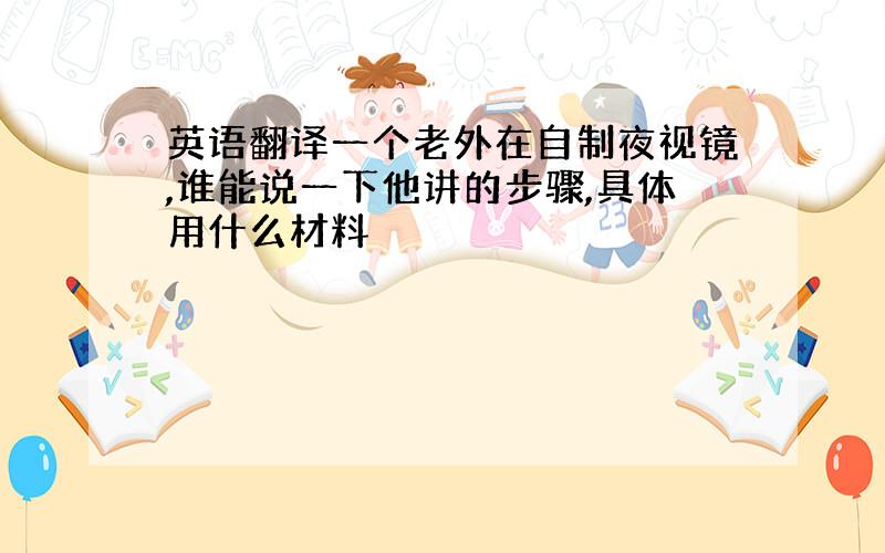 英语翻译一个老外在自制夜视镜,谁能说一下他讲的步骤,具体用什么材料