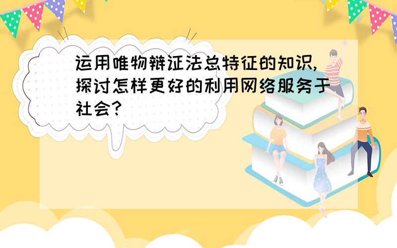 运用唯物辩证法总特征的知识,探讨怎样更好的利用网络服务于社会?