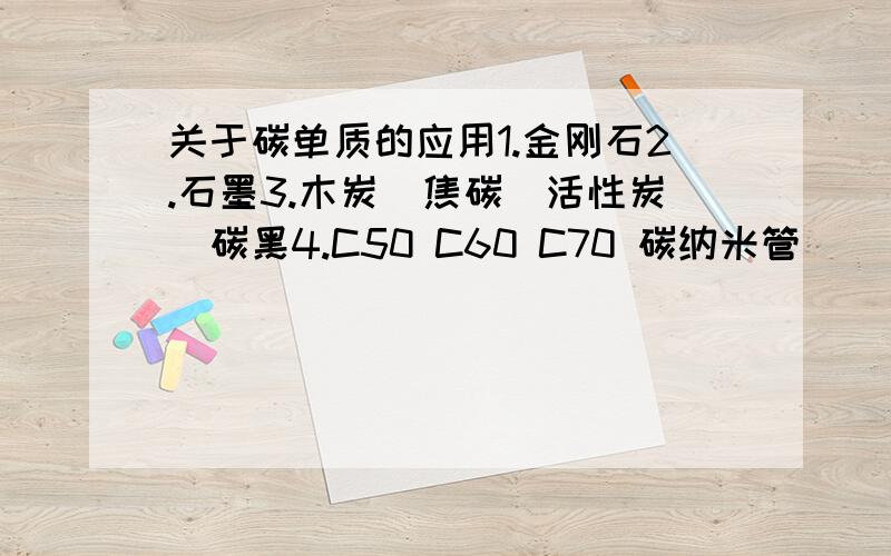 关于碳单质的应用1.金刚石2.石墨3.木炭\焦碳\活性炭\碳黑4.C50 C60 C70 碳纳米管