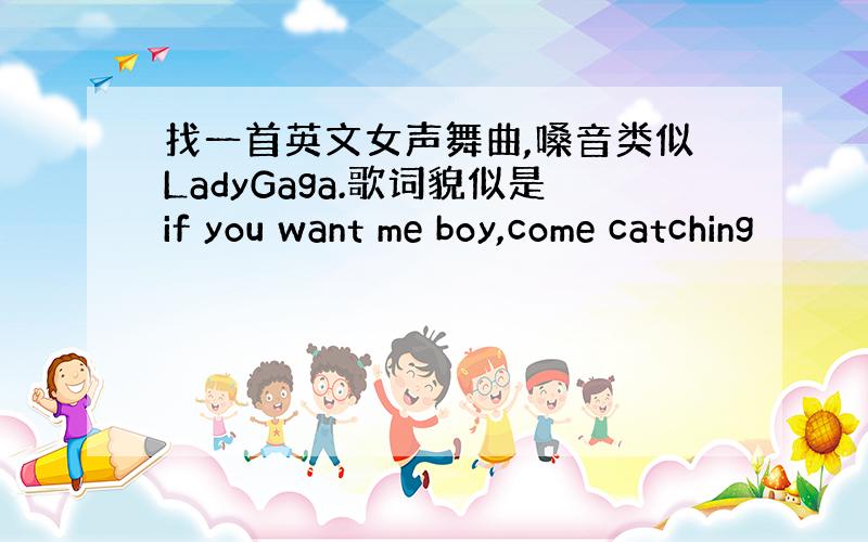 找一首英文女声舞曲,嗓音类似LadyGaga.歌词貌似是if you want me boy,come catching