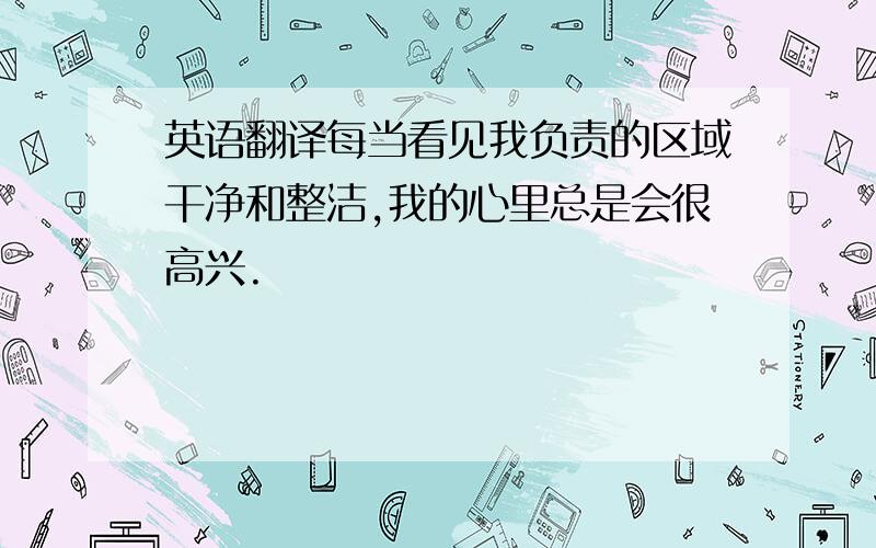 英语翻译每当看见我负责的区域干净和整洁,我的心里总是会很高兴.