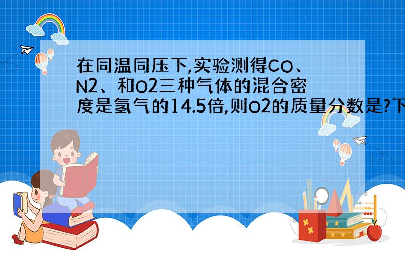 在同温同压下,实验测得CO、N2、和O2三种气体的混合密度是氢气的14.5倍,则O2的质量分数是?下面还有