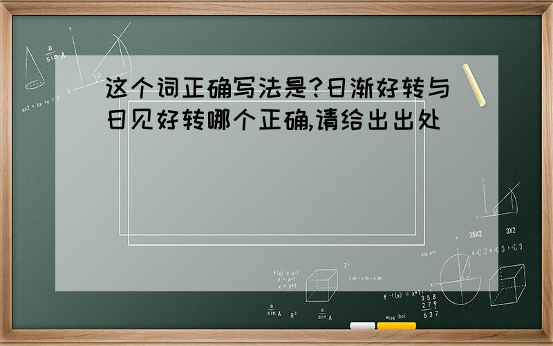 这个词正确写法是?日渐好转与日见好转哪个正确,请给出出处