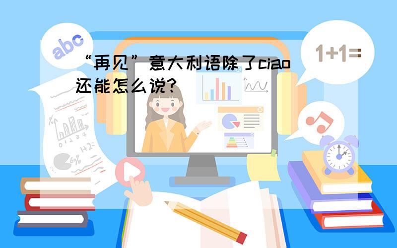 “再见”意大利语除了ciao还能怎么说?