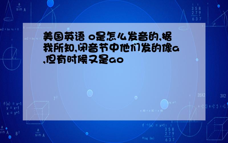 美国英语 o是怎么发音的,据我所知,闭音节中他们发的像a,但有时候又是ao