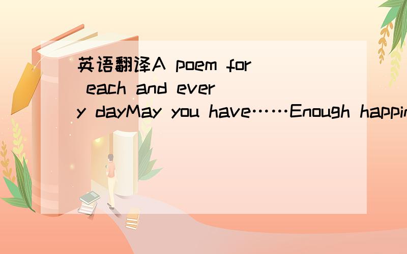 英语翻译A poem for each and every dayMay you have……Enough happin