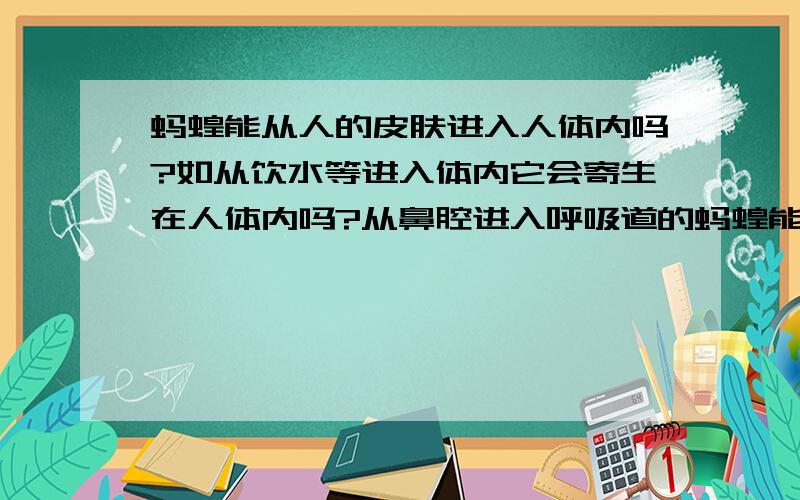 蚂蝗能从人的皮肤进入人体内吗?如从饮水等进入体内它会寄生在人体内吗?从鼻腔进入呼吸道的蚂蝗能寄生吗?