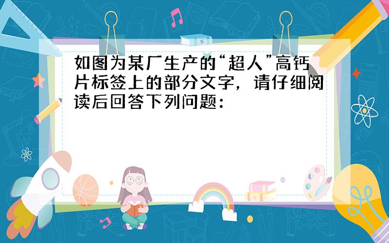 如图为某厂生产的“超人”高钙片标签上的部分文字，请仔细阅读后回答下列问题：