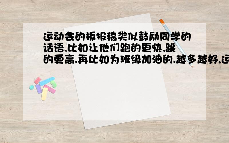 运动会的板报稿类似鼓励同学的话语,比如让他们跑的更快,跳的更高.再比如为班级加油的.越多越好,运动回急用.写的最好优美一