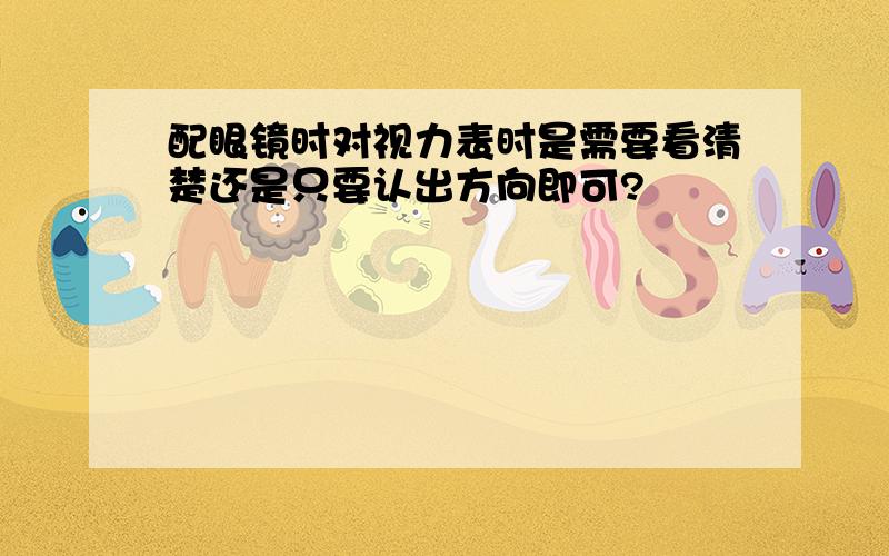 配眼镜时对视力表时是需要看清楚还是只要认出方向即可?