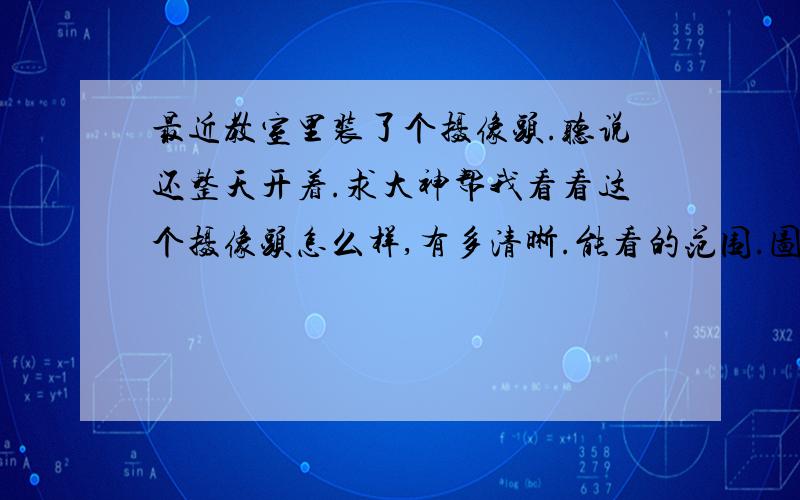 最近教室里装了个摄像头.听说还整天开着.求大神帮我看看这个摄像头怎么样,有多清晰.能看的范围.图在下面.