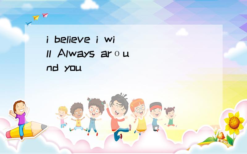 i believe i will Always arоund you