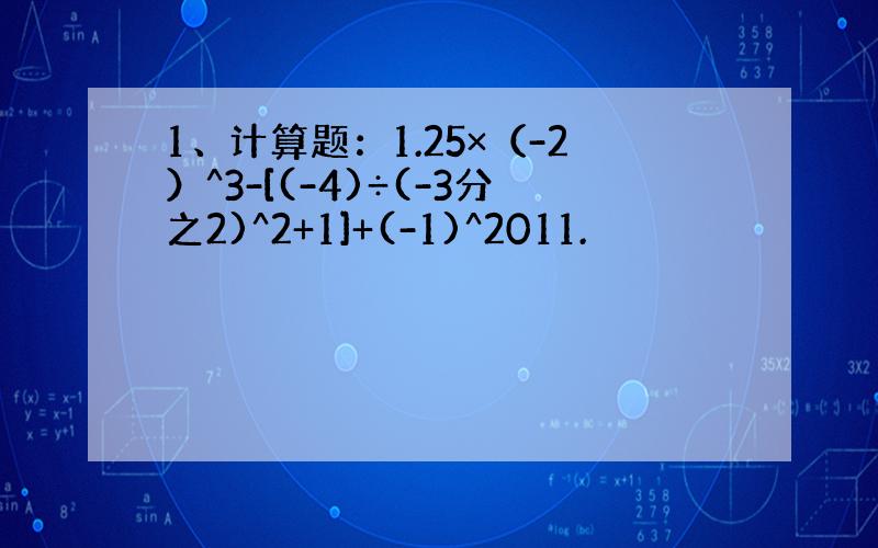 1、计算题：1.25×（-2）^3-[(-4)÷(-3分之2)^2+1]+(-1)^2011.