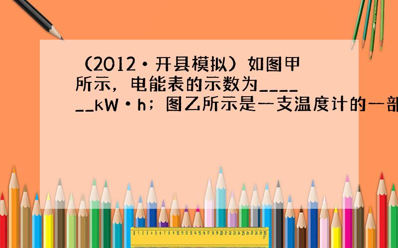 （2012•开县模拟）如图甲所示，电能表的示数为______kW•h；图乙所示是一支温度计的一部分，它的示数是_____